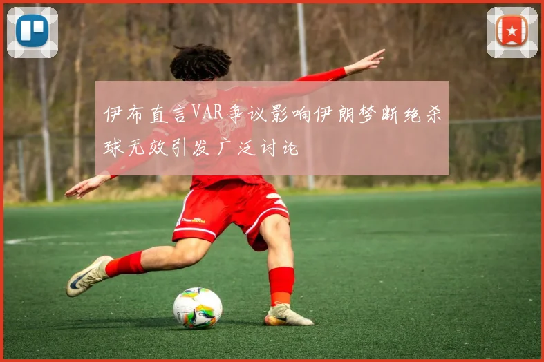 伊布直言VAR争议影响伊朗梦断绝杀球无效引发广泛讨论