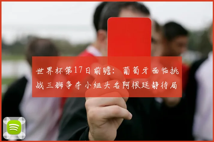 世界杯第17日前瞻：葡萄牙面临挑战三狮争夺小组头名阿根廷静待局势变化