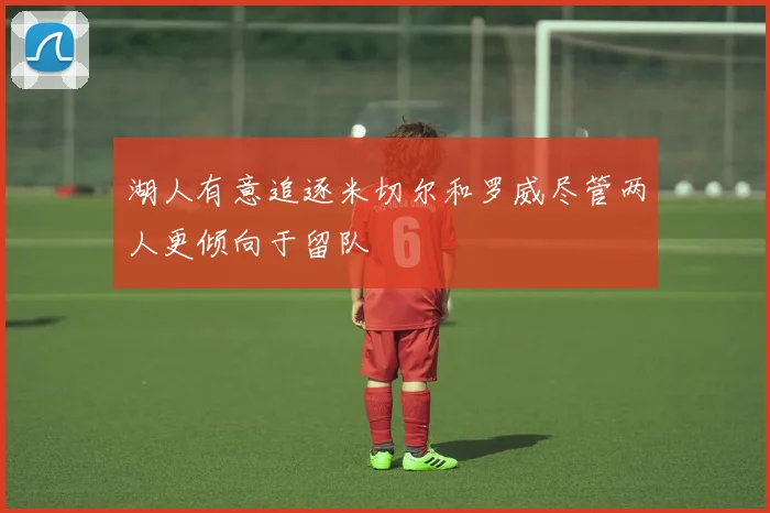 湖人有意追逐米切尔和罗威尽管两人更倾向于留队