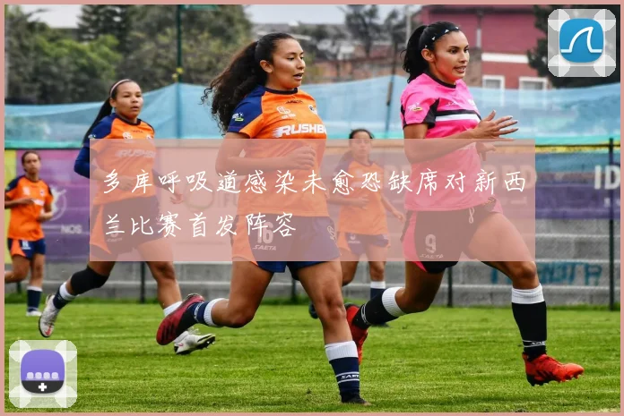 多库呼吸道感染未愈恐缺席对新西兰比赛首发阵容