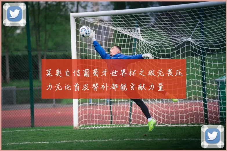 莱奥自信葡萄牙世界杯之旅无畏压力无论首发替补都能贡献力量
