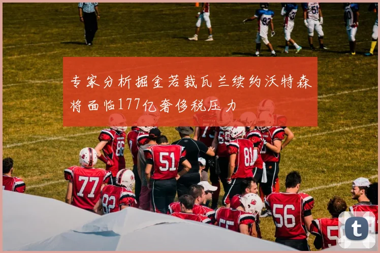 专家分析掘金若裁瓦兰续约沃特森将面临177亿奢侈税压力
