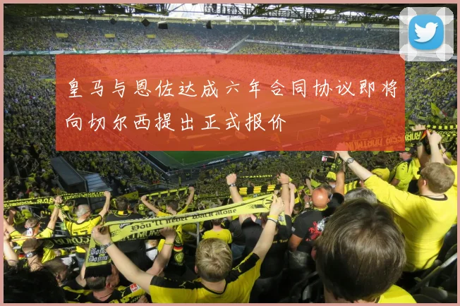 皇马与恩佐达成六年合同协议即将向切尔西提出正式报价