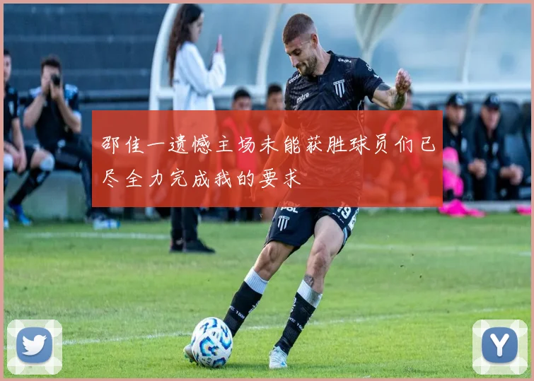 邵佳一遗憾主场未能获胜球员们已尽全力完成我的要求