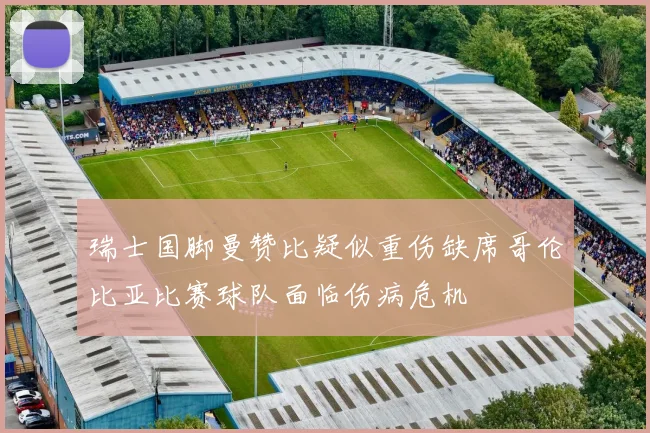 瑞士国脚曼赞比疑似重伤缺席哥伦比亚比赛球队面临伤病危机