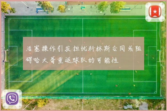 活塞操作引发担忧科林斯合同或阻碍哈大哥重返球队的可能性