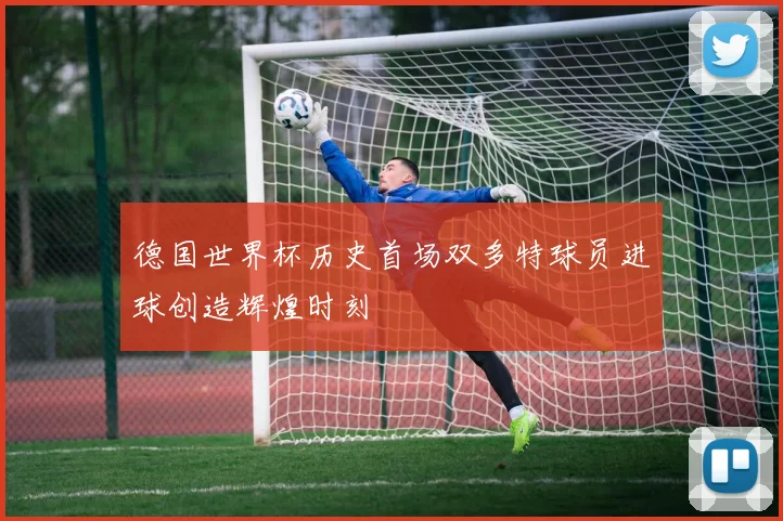 德国世界杯历史首场双多特球员进球创造辉煌时刻
