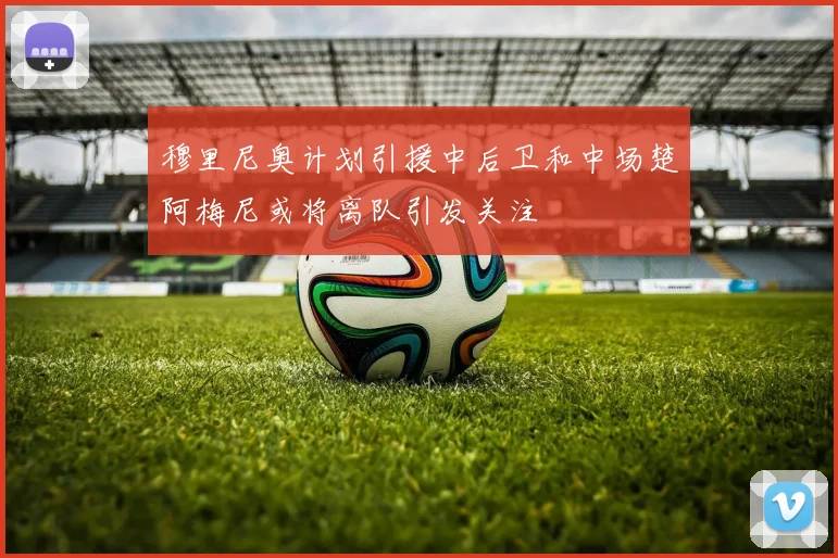 穆里尼奥计划引援中后卫和中场楚阿梅尼或将离队引发关注