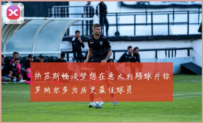 热苏斯畅谈梦想在意大利踢球并称罗纳尔多为历史最佳球员