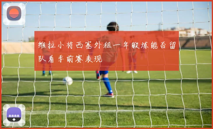 维拉小将西塞外租一年锻炼能否留队看季前赛表现
